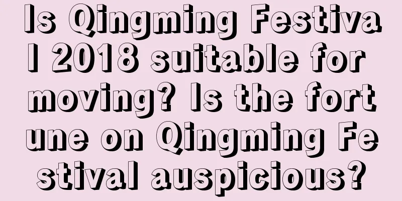 Is Qingming Festival 2018 suitable for moving? Is the fortune on Qingming Festival auspicious?