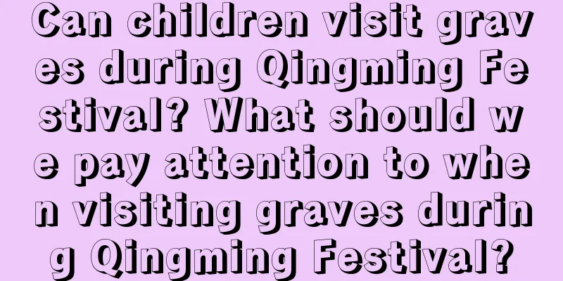 Can children visit graves during Qingming Festival? What should we pay attention to when visiting graves during Qingming Festival?