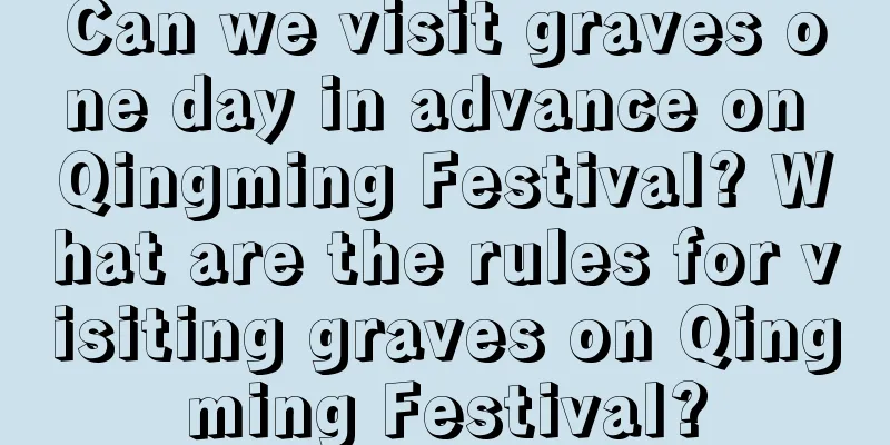 Can we visit graves one day in advance on Qingming Festival? What are the rules for visiting graves on Qingming Festival?