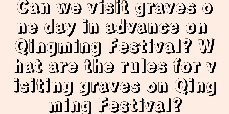 Can we visit graves one day in advance on Qingming Festival? What are the rules for visiting graves on Qingming Festival?