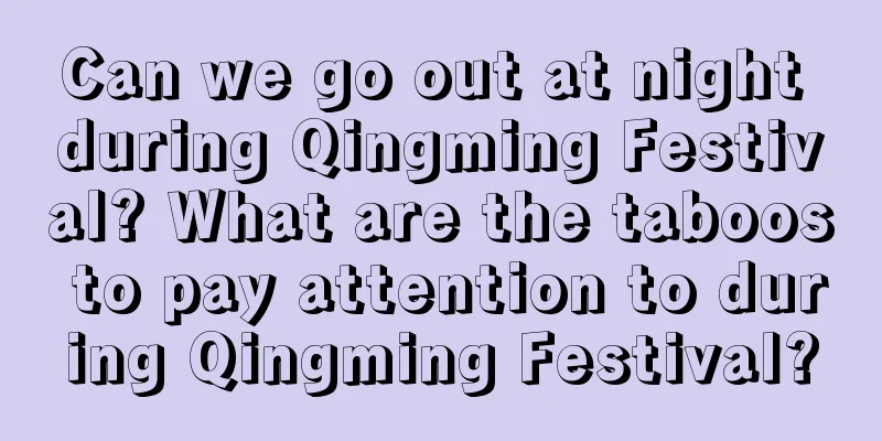 Can we go out at night during Qingming Festival? What are the taboos to pay attention to during Qingming Festival?