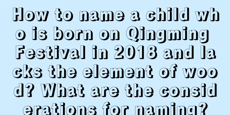 How to name a child who is born on Qingming Festival in 2018 and lacks the element of wood? What are the considerations for naming?