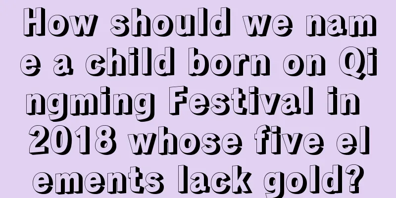 How should we name a child born on Qingming Festival in 2018 whose five elements lack gold?