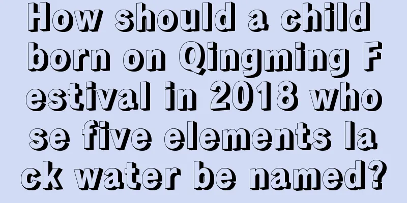 How should a child born on Qingming Festival in 2018 whose five elements lack water be named?