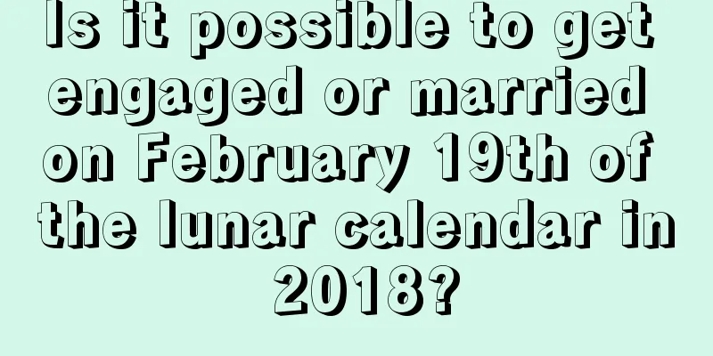 Is it possible to get engaged or married on February 19th of the lunar calendar in 2018?
