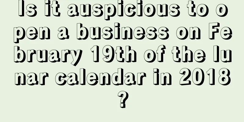Is it auspicious to open a business on February 19th of the lunar calendar in 2018?