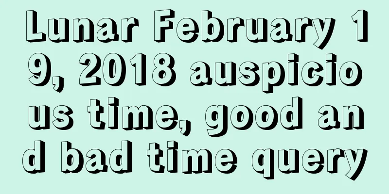 Lunar February 19, 2018 auspicious time, good and bad time query
