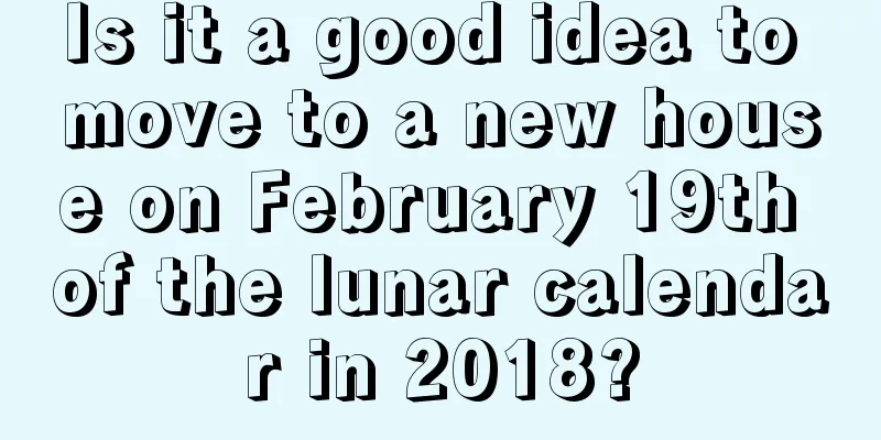 Is it a good idea to move to a new house on February 19th of the lunar calendar in 2018?