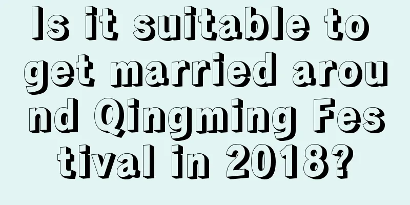 Is it suitable to get married around Qingming Festival in 2018?