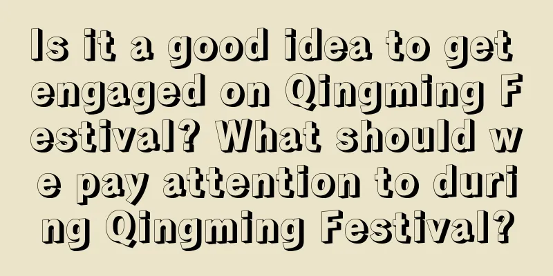Is it a good idea to get engaged on Qingming Festival? What should we pay attention to during Qingming Festival?