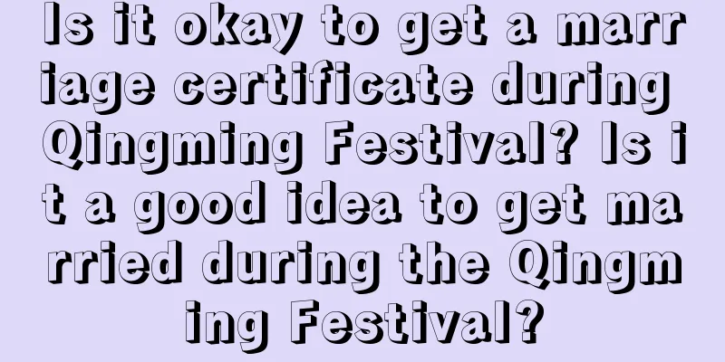 Is it okay to get a marriage certificate during Qingming Festival? Is it a good idea to get married during the Qingming Festival?