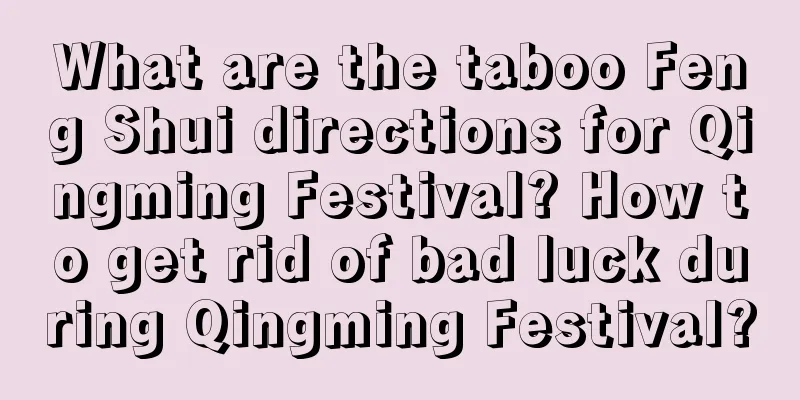 What are the taboo Feng Shui directions for Qingming Festival? How to get rid of bad luck during Qingming Festival?