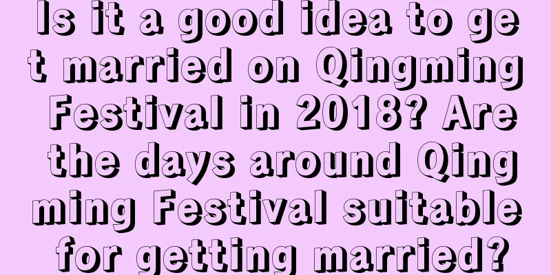 Is it a good idea to get married on Qingming Festival in 2018? Are the days around Qingming Festival suitable for getting married?