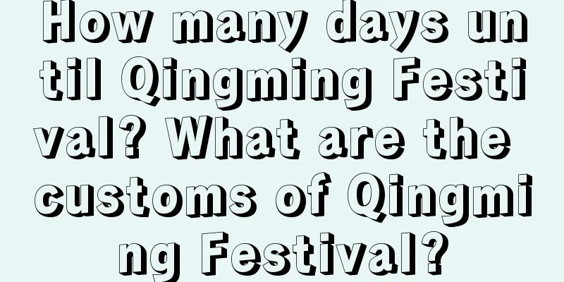 How many days until Qingming Festival? What are the customs of Qingming Festival?
