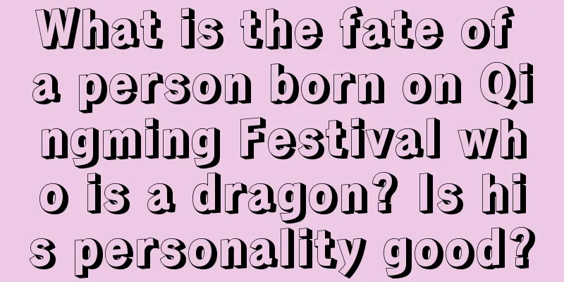 What is the fate of a person born on Qingming Festival who is a dragon? Is his personality good?