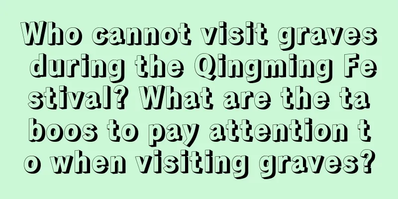 Who cannot visit graves during the Qingming Festival? What are the taboos to pay attention to when visiting graves?