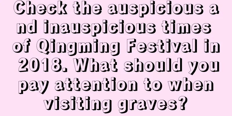 Check the auspicious and inauspicious times of Qingming Festival in 2018. What should you pay attention to when visiting graves?