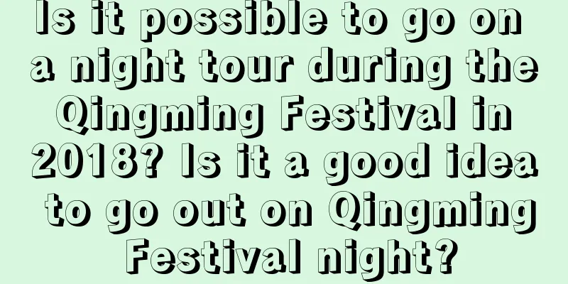 Is it possible to go on a night tour during the Qingming Festival in 2018? Is it a good idea to go out on Qingming Festival night?