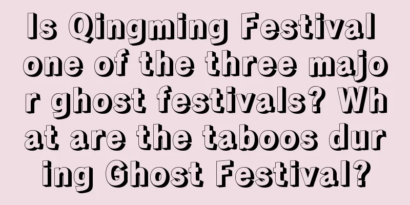 Is Qingming Festival one of the three major ghost festivals? What are the taboos during Ghost Festival?