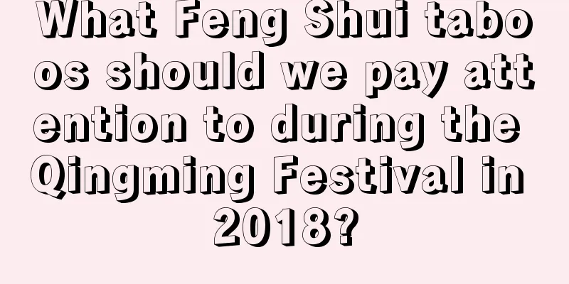 What Feng Shui taboos should we pay attention to during the Qingming Festival in 2018?