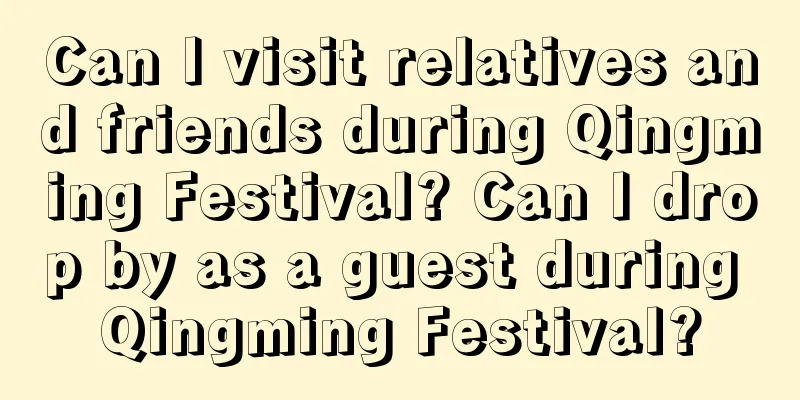 Can I visit relatives and friends during Qingming Festival? Can I drop by as a guest during Qingming Festival?