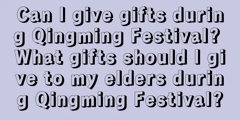 Can I give gifts during Qingming Festival? What gifts should I give to my elders during Qingming Festival?