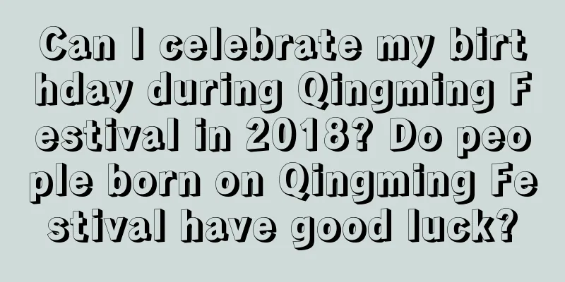 Can I celebrate my birthday during Qingming Festival in 2018? Do people born on Qingming Festival have good luck?