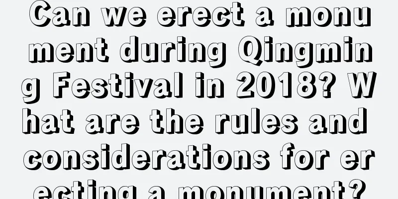 Can we erect a monument during Qingming Festival in 2018? What are the rules and considerations for erecting a monument?