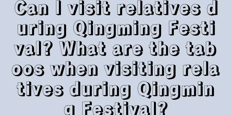 Can I visit relatives during Qingming Festival? What are the taboos when visiting relatives during Qingming Festival?
