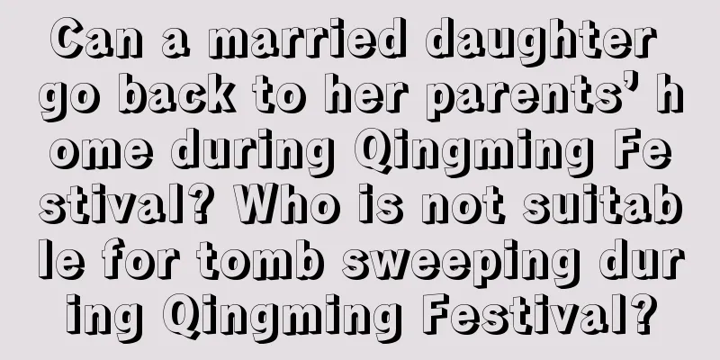 Can a married daughter go back to her parents’ home during Qingming Festival? Who is not suitable for tomb sweeping during Qingming Festival?