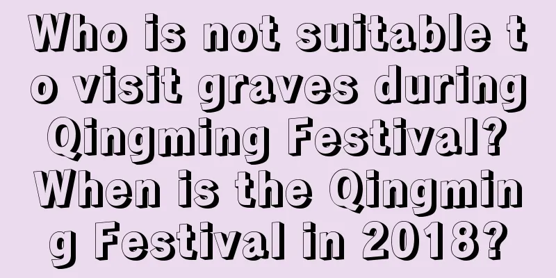 Who is not suitable to visit graves during Qingming Festival? When is the Qingming Festival in 2018?
