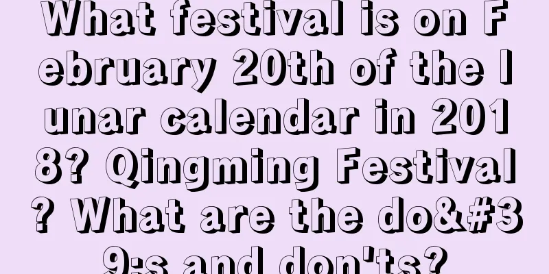What festival is on February 20th of the lunar calendar in 2018? Qingming Festival? What are the do's and don'ts?