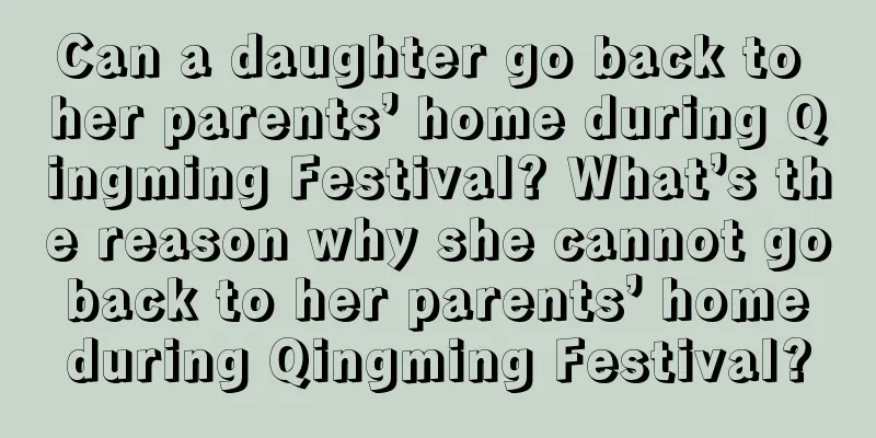 Can a daughter go back to her parents’ home during Qingming Festival? What’s the reason why she cannot go back to her parents’ home during Qingming Festival?