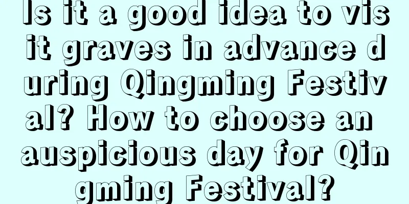 Is it a good idea to visit graves in advance during Qingming Festival? How to choose an auspicious day for Qingming Festival?