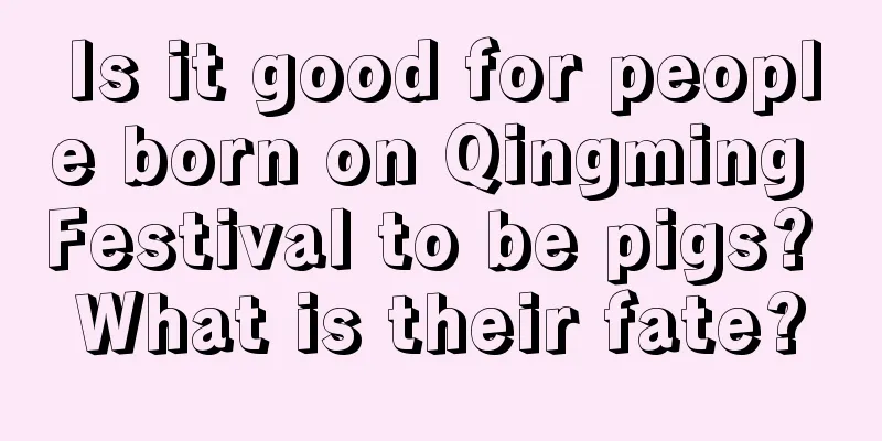 Is it good for people born on Qingming Festival to be pigs? What is their fate?