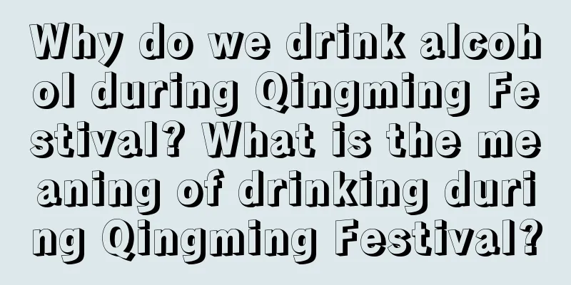 Why do we drink alcohol during Qingming Festival? What is the meaning of drinking during Qingming Festival?