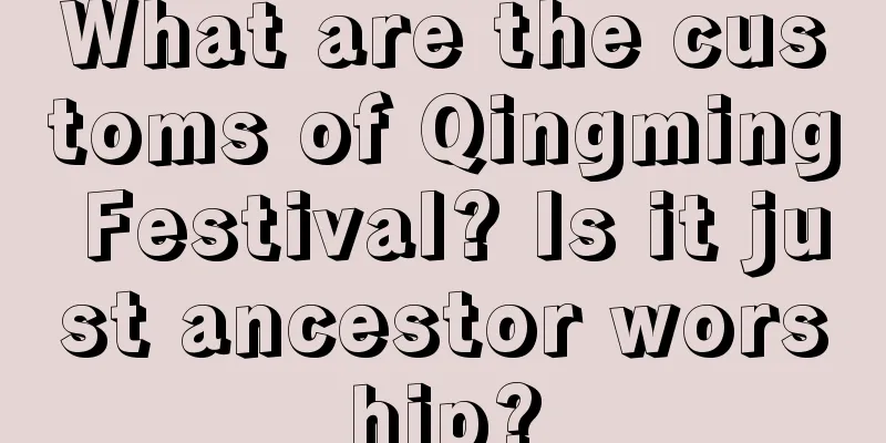 What are the customs of Qingming Festival? Is it just ancestor worship?