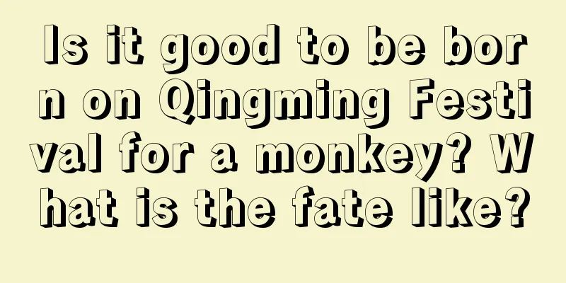 Is it good to be born on Qingming Festival for a monkey? What is the fate like?