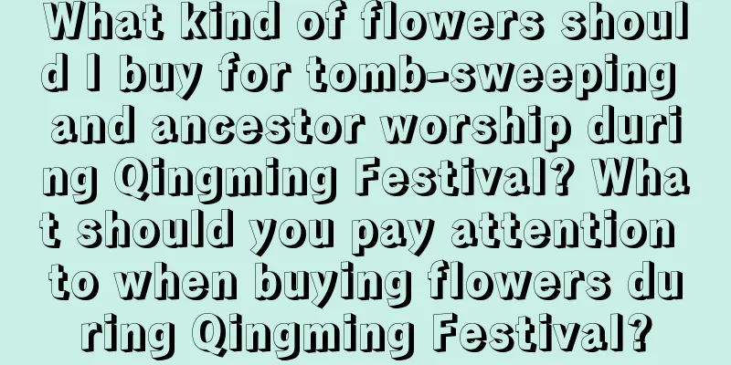What kind of flowers should I buy for tomb-sweeping and ancestor worship during Qingming Festival? What should you pay attention to when buying flowers during Qingming Festival?