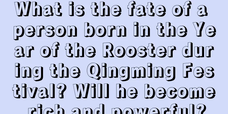 What is the fate of a person born in the Year of the Rooster during the Qingming Festival? Will he become rich and powerful?