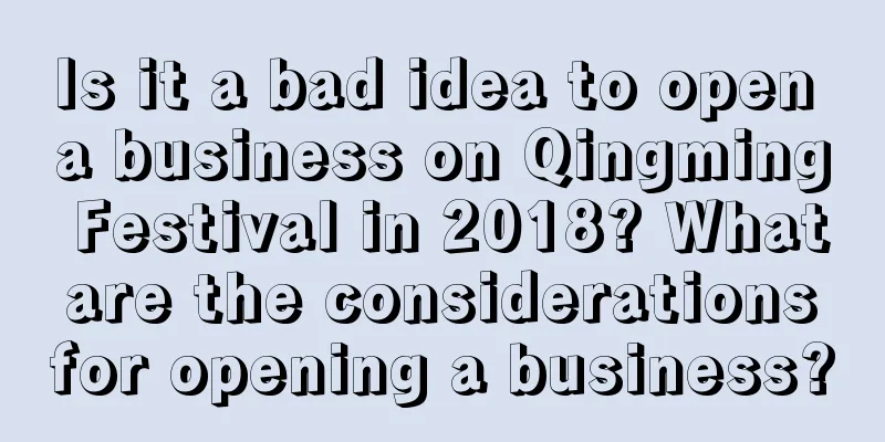 Is it a bad idea to open a business on Qingming Festival in 2018? What are the considerations for opening a business?