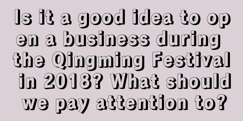 Is it a good idea to open a business during the Qingming Festival in 2018? What should we pay attention to?