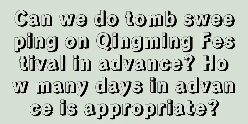 Can we do tomb sweeping on Qingming Festival in advance? How many days in advance is appropriate?