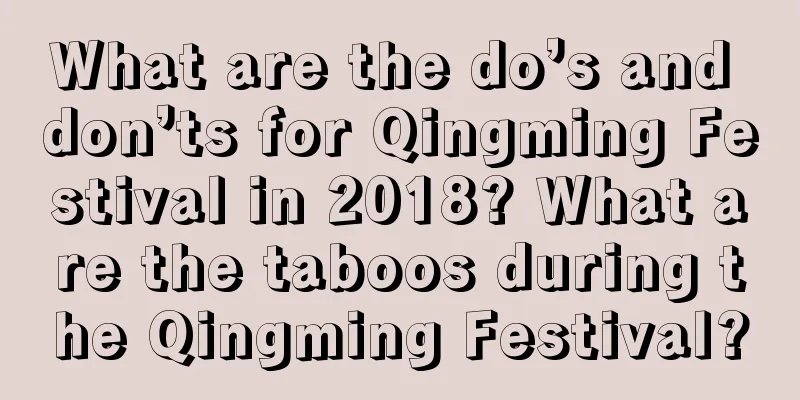 What are the do’s and don’ts for Qingming Festival in 2018? What are the taboos during the Qingming Festival?