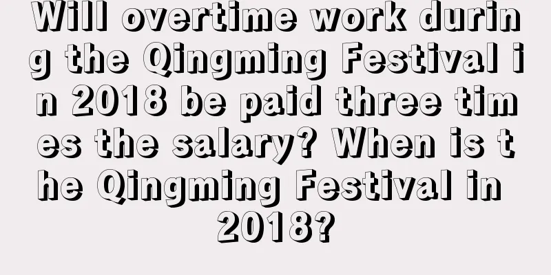 Will overtime work during the Qingming Festival in 2018 be paid three times the salary? When is the Qingming Festival in 2018?