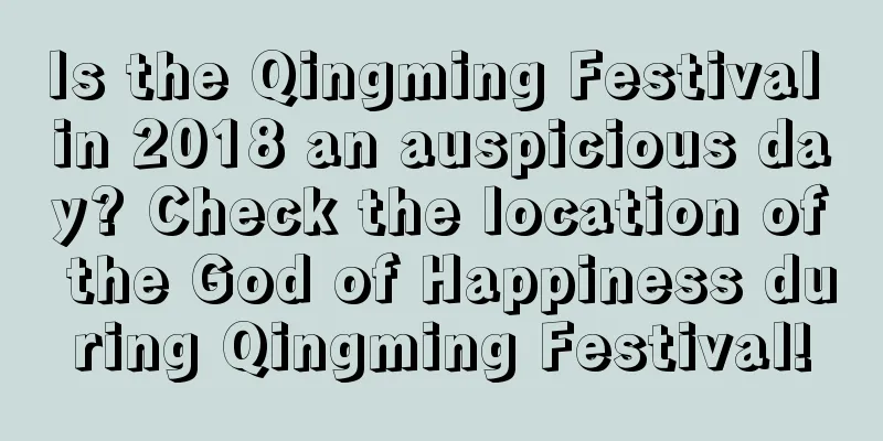 Is the Qingming Festival in 2018 an auspicious day? Check the location of the God of Happiness during Qingming Festival!