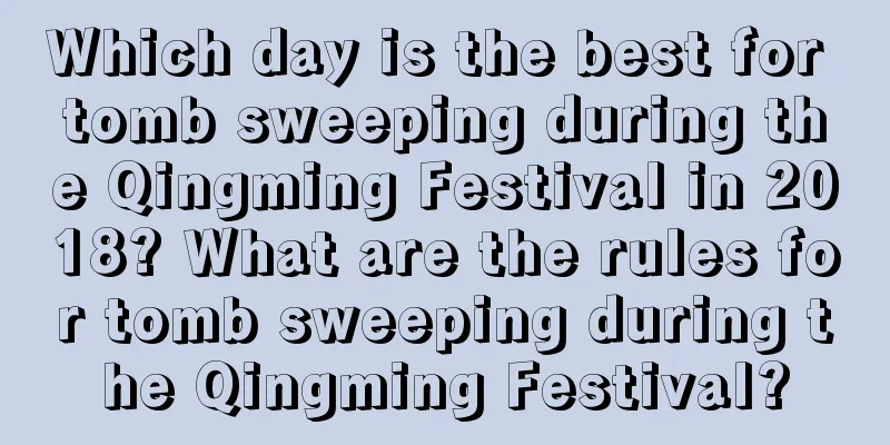 Which day is the best for tomb sweeping during the Qingming Festival in 2018? What are the rules for tomb sweeping during the Qingming Festival?
