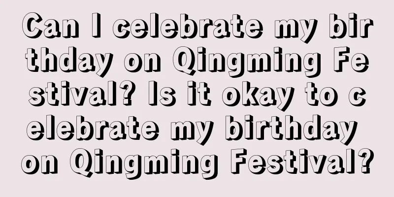 Can I celebrate my birthday on Qingming Festival? Is it okay to celebrate my birthday on Qingming Festival?