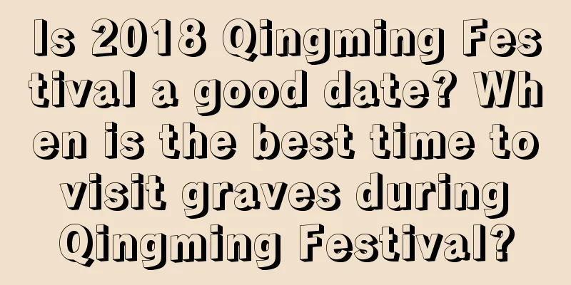 Is 2018 Qingming Festival a good date? When is the best time to visit graves during Qingming Festival?