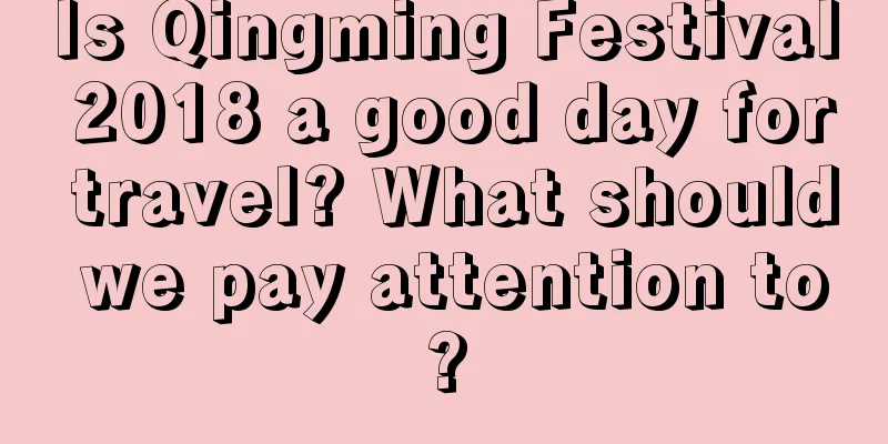Is Qingming Festival 2018 a good day for travel? What should we pay attention to?